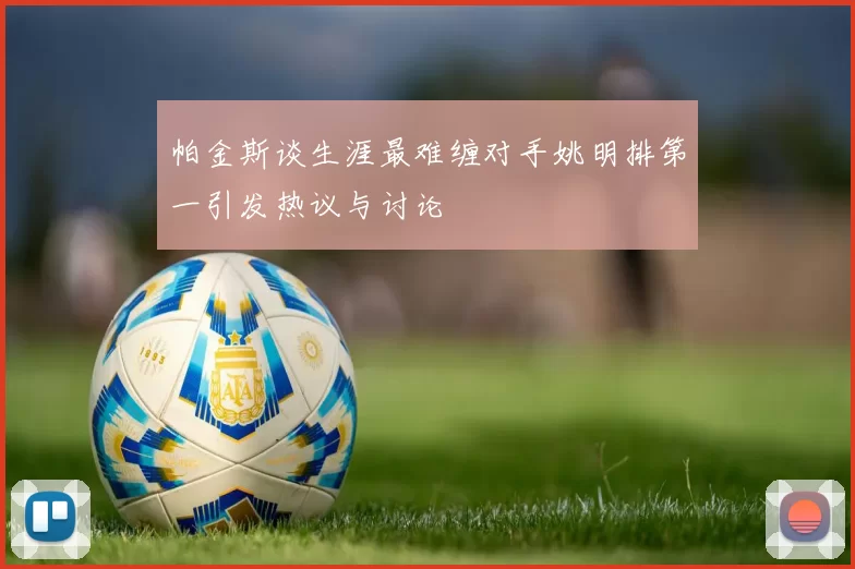 帕金斯谈生涯最难缠对手姚明排第一引发热议与讨论