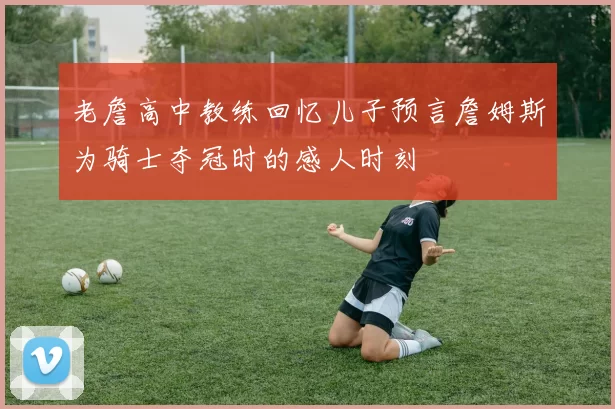 老詹高中教练回忆儿子预言詹姆斯为骑士夺冠时的感人时刻