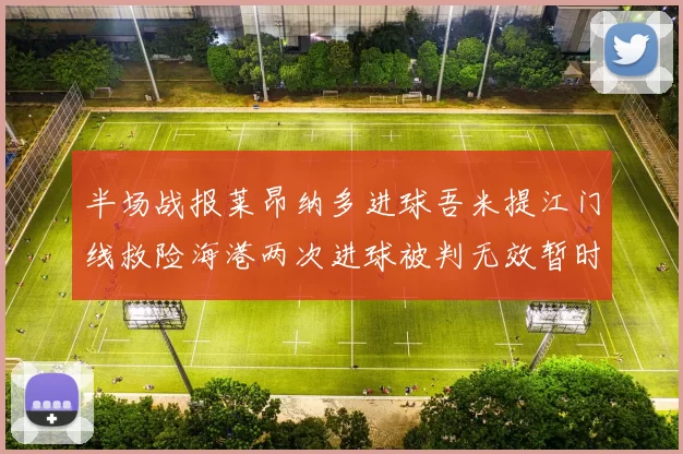 半场战报莱昂纳多进球吾米提江门线救险海港两次进球被判无效暂时1-0领先玉昆