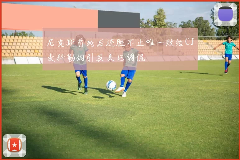 尼克斯首轮后连胜不止唯一败给CJ麦科勒姆引发美记调侃