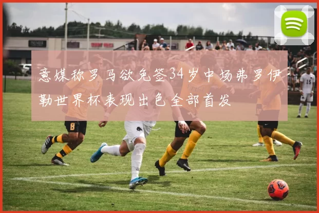 意媒称罗马欲免签34岁中场弗罗伊勒世界杯表现出色全部首发