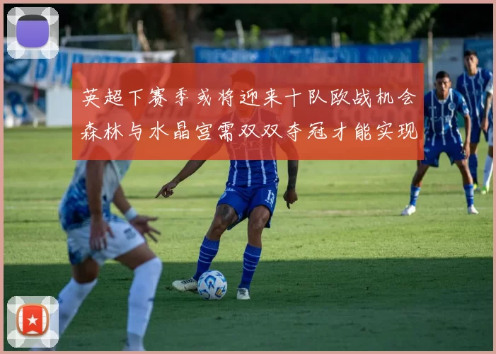 英超下赛季或将迎来十队欧战机会森林与水晶宫需双双夺冠才能实现