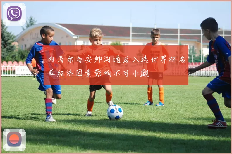 内马尔与安帅沟通后入选世界杯名单经济因素影响不可小觑