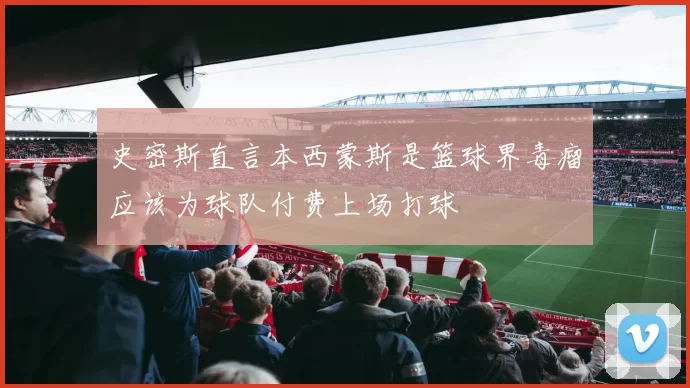 史密斯直言本西蒙斯是篮球界毒瘤应该为球队付费上场打球