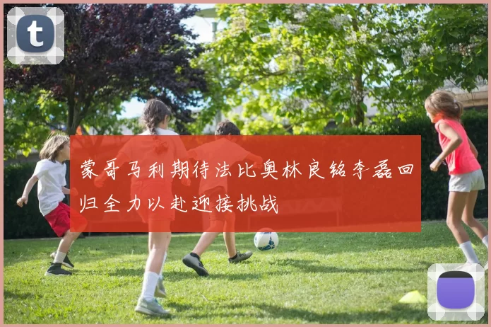 蒙哥马利期待法比奥林良铭李磊回归全力以赴迎接挑战
