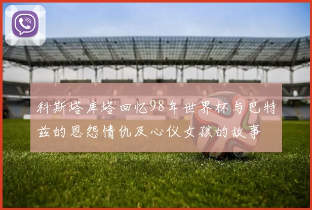科斯塔库塔回忆98年世界杯与巴特兹的恩怨情仇及心仪女孩的故事