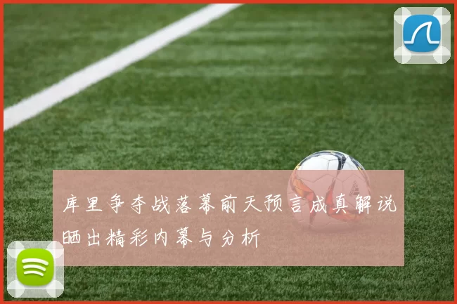 库里争夺战落幕前天预言成真解说晒出精彩内幕与分析