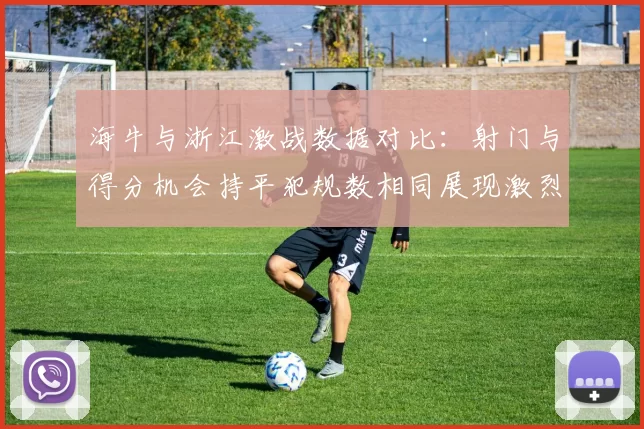 海牛与浙江激战数据对比：射门与得分机会持平犯规数相同展现激烈竞争