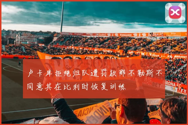 卢卡库拒绝归队遭罚款那不勒斯不同意其在比利时恢复训练