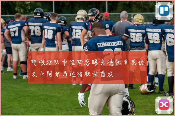 阿根廷队中场阵容曝光德保罗恩佐麦卡阿尔马达将联袂首发