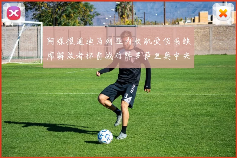 阿媒报道迪马利亚内收肌受伤或缺席解放者杯首战对阵罗萨里奥中央