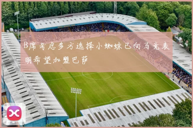 B席考虑多方选择小蜘蛛已向马竞表明希望加盟巴萨