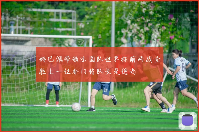 姆巴佩带领法国队世界杯前两战全胜上一位非门将队长是德尚