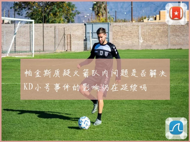 帕金斯质疑火箭队内问题是否解决KD小号事件的影响仍在延续吗