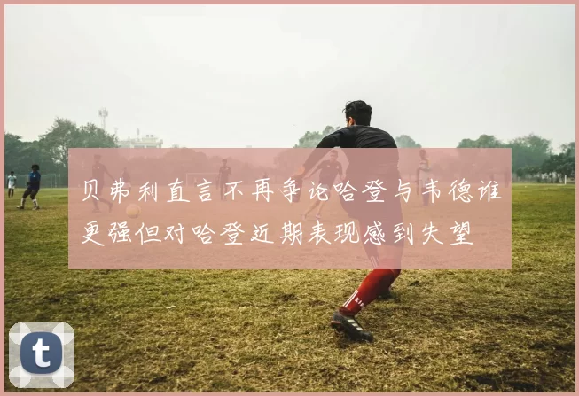 贝弗利直言不再争论哈登与韦德谁更强但对哈登近期表现感到失望