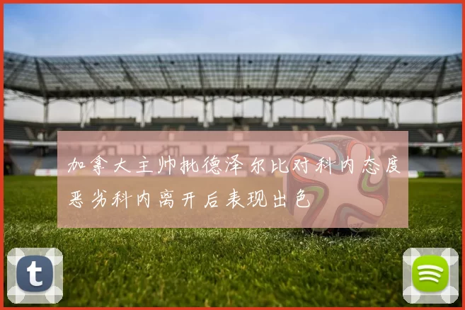 加拿大主帅批德泽尔比对科内态度恶劣科内离开后表现出色