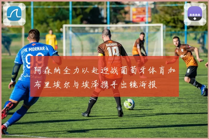 阿森纳全力以赴迎战葡萄牙体育加布里埃尔与埃泽携手出镜海报