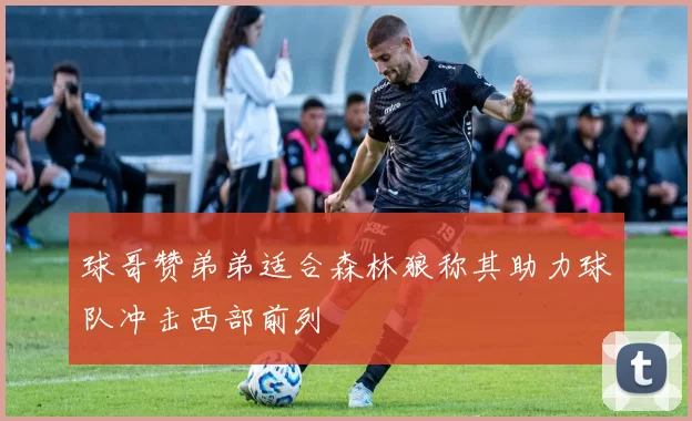 球哥赞弟弟适合森林狼称其助力球队冲击西部前列